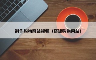 亳州制作购物网站视频（搭建购物网站）