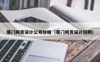 亳州厦门网页设计公司价格（厦门网页设计招聘）