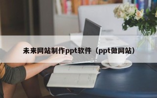 亳州未来网站制作ppt软件（ppt做网站）