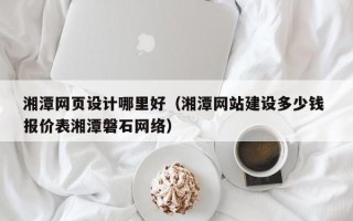 亳州湘潭网页设计哪里好（湘潭网站建设多少钱 报价表湘潭磐石网络）