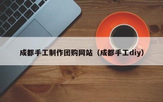 亳州成都手工制作团购网站（成都手工diy）