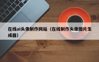 亳州在线ai头像制作网站（在线制作头像图片生成器）