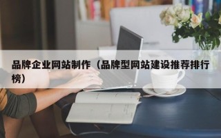 亳州品牌企业网站制作（品牌型网站建设推荐排行榜）