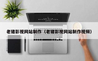 亳州老猪影视网站制作（老猪影视网站制作视频）