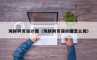 亳州海鲜网页设计图（海鲜网页设计图怎么做）