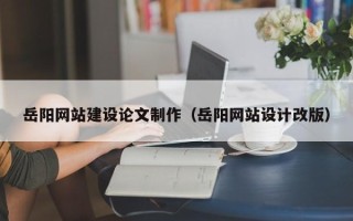 亳州岳阳网站建设论文制作（岳阳网站设计改版）