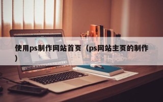 亳州使用ps制作网站首页（ps网站主页的制作）
